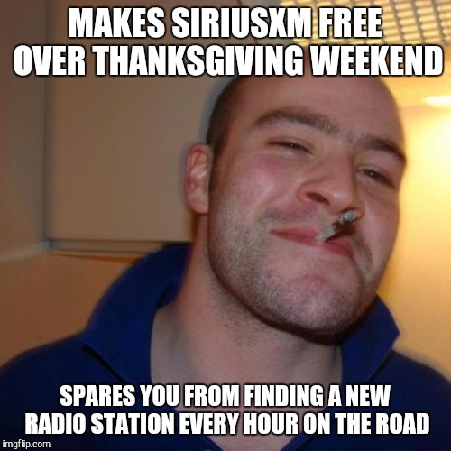 Good Guy Greg Meme | MAKES SIRIUSXM FREE OVER THANKSGIVING WEEKEND SPARES YOU FROM FINDING A NEW RADIO STATION EVERY HOUR ON THE ROAD | image tagged in memes,good guy greg | made w/ Imgflip meme maker