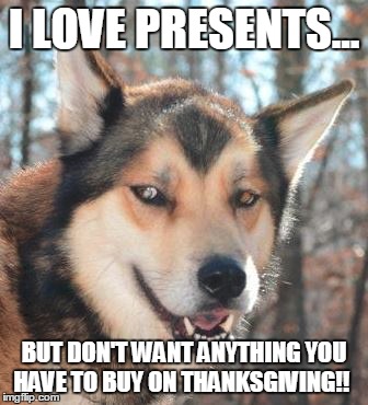 Wise Dog say, "Give love on Thanksgiving." | I LOVE PRESENTS... BUT DON'T WANT ANYTHING YOU HAVE TO BUY ON THANKSGIVING!! | image tagged in thanksgiving,holidays | made w/ Imgflip meme maker