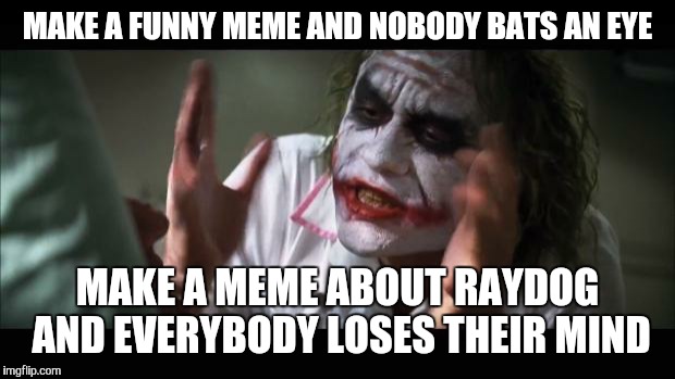 And everybody loses their minds | MAKE A FUNNY MEME AND NOBODY BATS AN EYE MAKE A MEME ABOUT RAYDOG AND EVERYBODY LOSES THEIR MIND | image tagged in memes,and everybody loses their minds | made w/ Imgflip meme maker