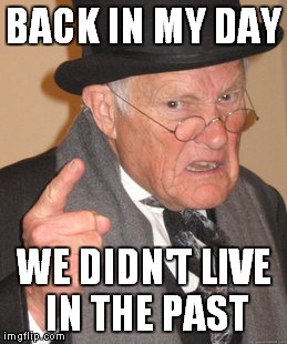 Back In My Day Meme | BACK IN MY DAY WE DIDN'T LIVE IN THE PAST | image tagged in memes,back in my day | made w/ Imgflip meme maker
