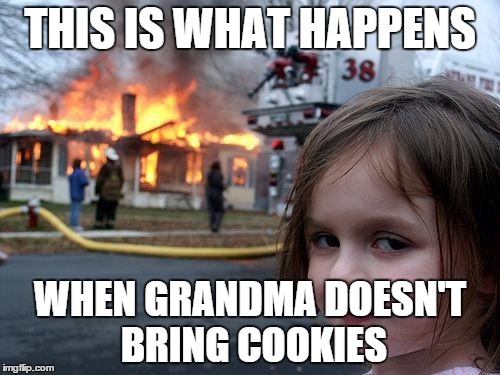 Dont forget them | THIS IS WHAT HAPPENS WHEN GRANDMA DOESN'T BRING COOKIES | image tagged in memes,disaster girl,cookies | made w/ Imgflip meme maker