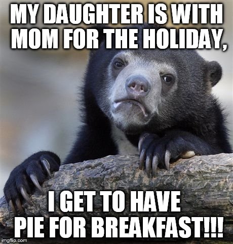 I do miss her, but hey!!! ITS PIE FOR FREAKIN BREAKFAST!!! | MY DAUGHTER IS WITH MOM FOR THE HOLIDAY, I GET TO HAVE  PIE FOR BREAKFAST!!! | image tagged in memes,confession bear | made w/ Imgflip meme maker