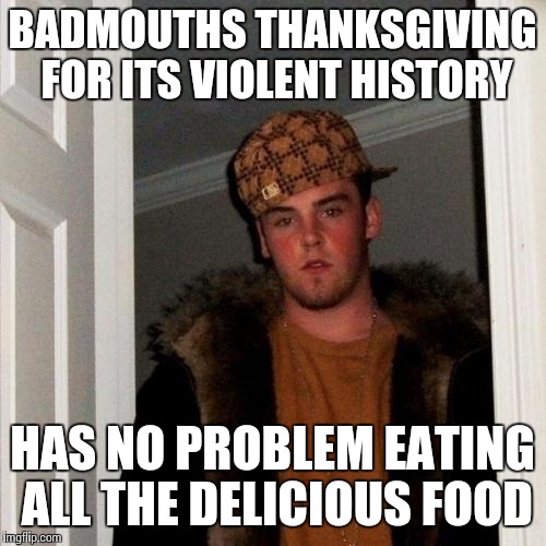Scumbag Steve Meme | BADMOUTHS THANKSGIVING FOR ITS VIOLENT HISTORY HAS NO PROBLEM EATING ALL THE DELICIOUS FOOD | image tagged in memes,scumbag steve | made w/ Imgflip meme maker