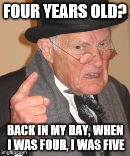 Back in my day | FOUR YEARS OLD? BACK IN MY DAY, WHEN I WAS FOUR, I WAS FIVE | image tagged in memes,back in my day | made w/ Imgflip meme maker