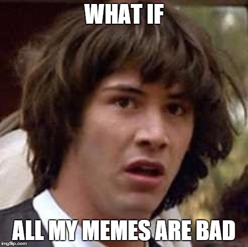 Conspiracy Keanu Meme | WHAT IF ALL MY MEMES ARE BAD | image tagged in memes,conspiracy keanu | made w/ Imgflip meme maker