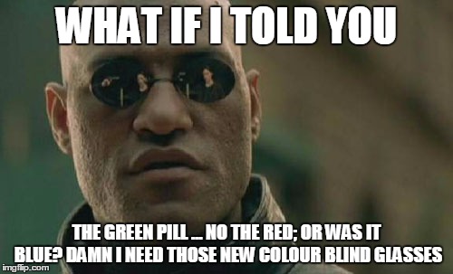 Matrix Morpheus | WHAT IF I TOLD YOU THE GREEN PILL ... NO THE RED; OR WAS IT BLUE? DAMN I NEED THOSE NEW COLOUR BLIND GLASSES | image tagged in memes,matrix morpheus | made w/ Imgflip meme maker