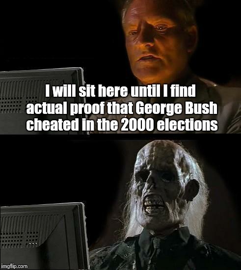 I'll Just Wait Here Meme | I will sit here until I find actual proof that George Bush cheated in the 2000 elections | image tagged in memes,ill just wait here | made w/ Imgflip meme maker
