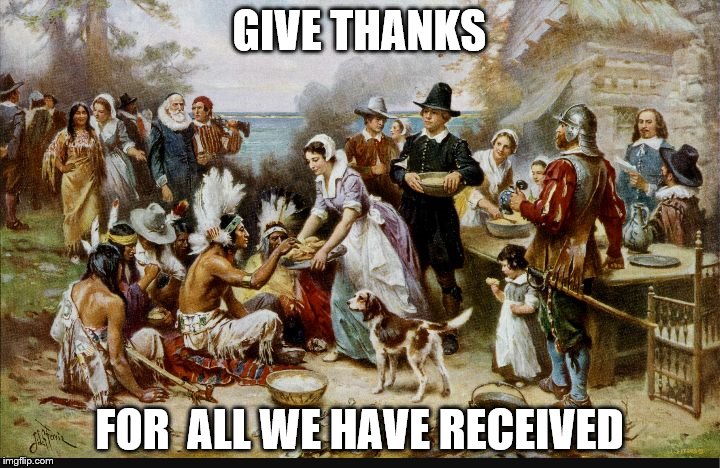first thanksgiving | GIVE THANKS FOR  ALL WE HAVE RECEIVED | image tagged in first thanksgiving | made w/ Imgflip meme maker