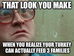Shocked face | THAT LOOK YOU MAKE WHEN YOU REALIZE YOUR TURKEY CAN ACTUALLY FEED 3 FAMILIES | image tagged in shocked face | made w/ Imgflip meme maker