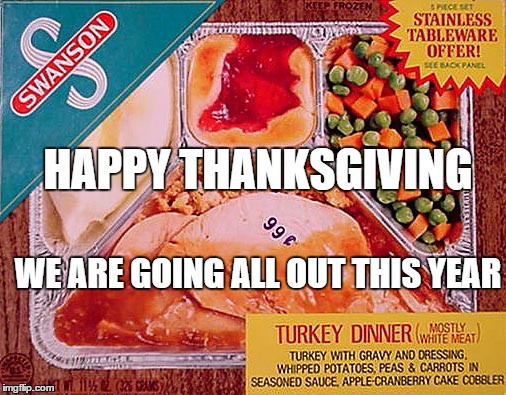 Thanksgiving | HAPPY THANKSGIVING WE ARE GOING ALL OUT THIS YEAR | image tagged in thanksgiving | made w/ Imgflip meme maker
