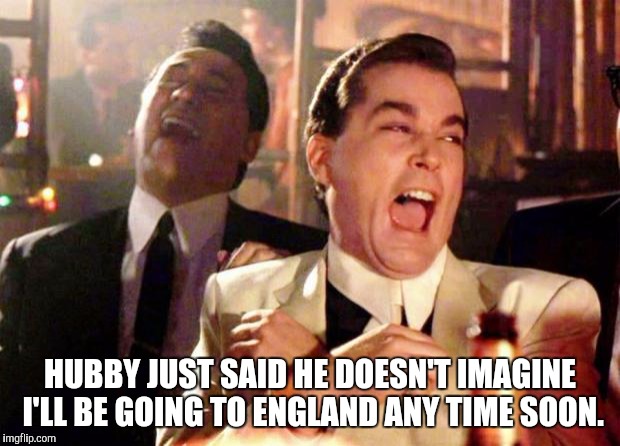 Wise guys laughing | HUBBY JUST SAID HE DOESN'T IMAGINE I'LL BE GOING TO ENGLAND ANY TIME SOON. | image tagged in wise guys laughing | made w/ Imgflip meme maker