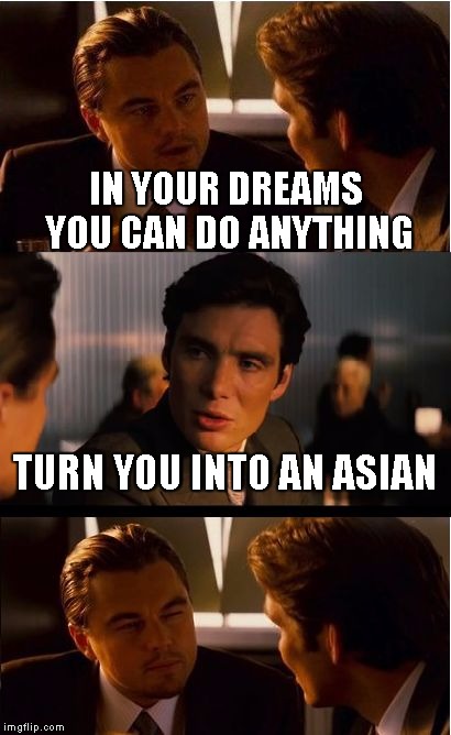 Inception | IN YOUR DREAMS YOU CAN DO ANYTHING TURN YOU INTO AN ASIAN | image tagged in memes,inception | made w/ Imgflip meme maker