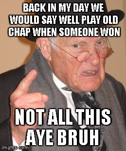 Back In My Day | BACK IN MY DAY WE WOULD SAY WELL PLAY OLD CHAP WHEN SOMEONE WON NOT ALL THIS AYE BRUH | image tagged in memes,back in my day | made w/ Imgflip meme maker