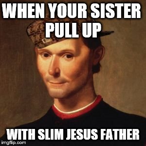 Machiavelli | WHEN YOUR SISTER PULL UP WITH SLIM JESUS FATHER | image tagged in machiavelli,scumbag | made w/ Imgflip meme maker