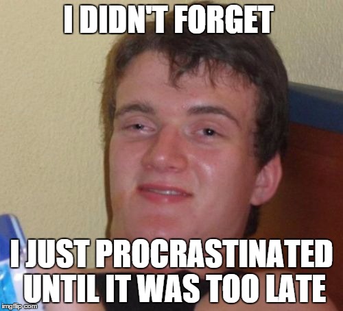 10 Guy Meme | I DIDN'T FORGET I JUST PROCRASTINATED UNTIL IT WAS TOO LATE | image tagged in memes,10 guy | made w/ Imgflip meme maker