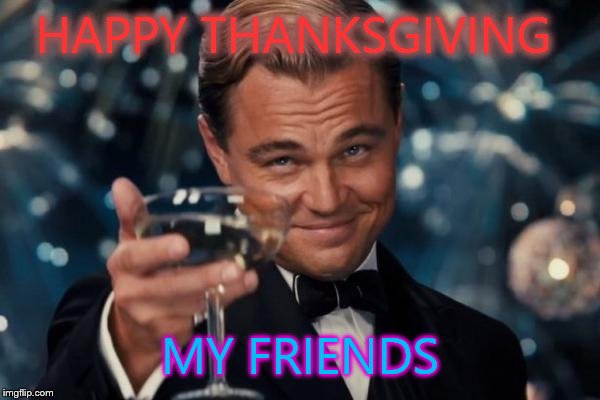 Leonardo Dicaprio Cheers | HAPPY THANKSGIVING MY FRIENDS | image tagged in memes,leonardo dicaprio cheers | made w/ Imgflip meme maker