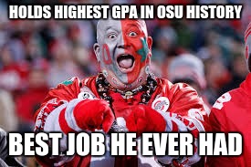 OSU ohio state fan | HOLDS HIGHEST GPA IN OSU HISTORY BEST JOB HE EVER HAD | image tagged in osu ohio state fan | made w/ Imgflip meme maker