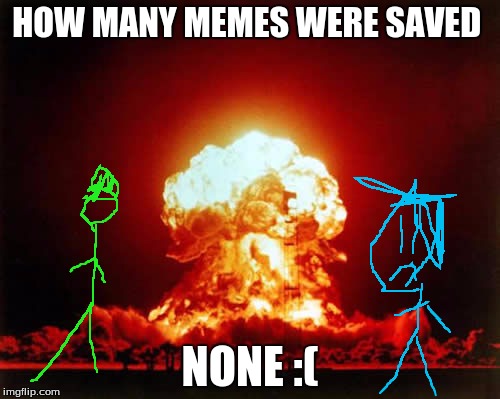 Nuclear Explosion | HOW MANY MEMES WERE SAVED NONE :( | image tagged in memes,nuclear explosion | made w/ Imgflip meme maker