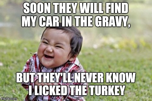 Evil Toddler | SOON THEY WILL FIND MY CAR IN THE GRAVY, BUT THEY'LL NEVER KNOW I LICKED THE TURKEY | image tagged in memes,evil toddler | made w/ Imgflip meme maker