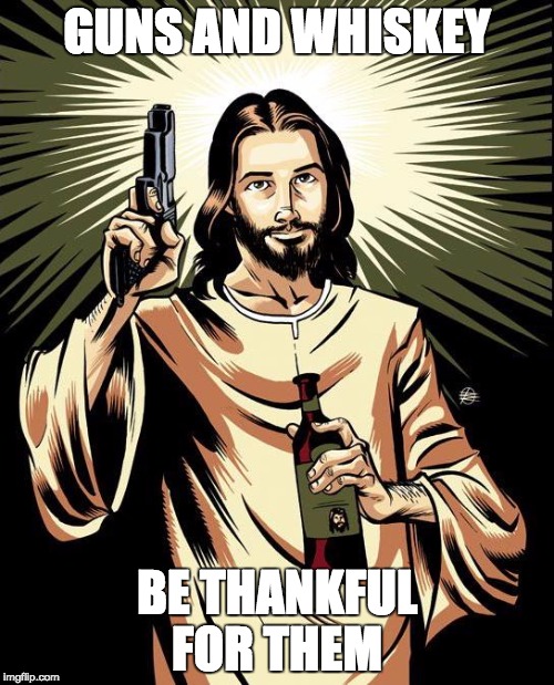 Ghetto Jesus Meme | GUNS AND WHISKEY BE THANKFUL FOR THEM | image tagged in memes,ghetto jesus | made w/ Imgflip meme maker