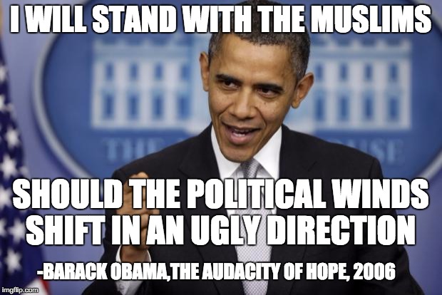 We're seeing that he meant business when he wrote his book. | I WILL STAND WITH THE MUSLIMS SHOULD THE POLITICAL WINDS SHIFT
IN AN UGLY DIRECTION -BARACK OBAMA,THE AUDACITY OF HOPE, 2006 | image tagged in barack obama | made w/ Imgflip meme maker