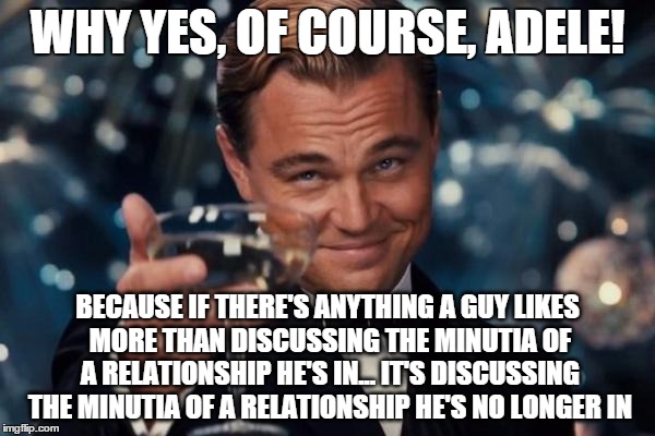Leonardo Dicaprio Cheers Meme | WHY YES, OF COURSE, ADELE! BECAUSE IF THERE'S ANYTHING A GUY LIKES MORE THAN DISCUSSING THE MINUTIA OF A RELATIONSHIP HE'S IN... IT'S DISCUS | image tagged in memes,leonardo dicaprio cheers | made w/ Imgflip meme maker
