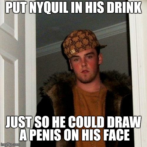 Scumbag Steve Meme | PUT NYQUIL IN HIS DRINK JUST SO HE COULD DRAW A P**IS ON HIS FACE | image tagged in memes,scumbag steve | made w/ Imgflip meme maker