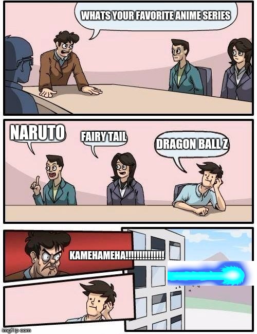 Boardroom Meeting Suggestion Meme | WHATS YOUR FAVORITE ANIME SERIES NARUTO FAIRY TAIL DRAGON BALL Z KAMEHAMEHA!!!!!!!!!!!!!! | image tagged in memes,boardroom meeting suggestion | made w/ Imgflip meme maker