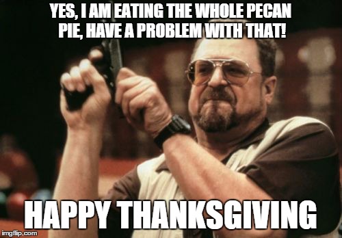 Am I The Only One Around Here Meme | YES, I AM EATING THE WHOLE PECAN PIE, HAVE A PROBLEM WITH THAT! HAPPY THANKSGIVING | image tagged in memes,am i the only one around here | made w/ Imgflip meme maker