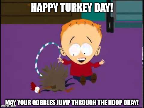 Happy Thanksgiving! | HAPPY TURKEY DAY! MAY YOUR GOBBLES JUMP THROUGH THE HOOP OKAY! | image tagged in south park,thanksgiving | made w/ Imgflip meme maker