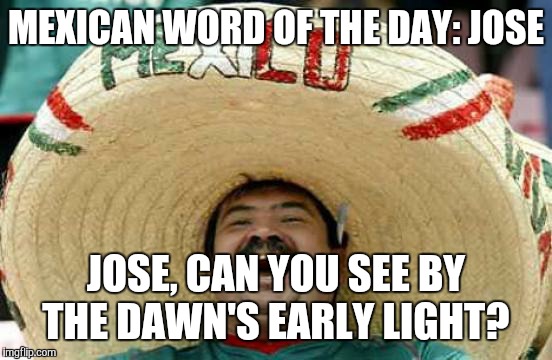 Happy Mexican | MEXICAN WORD OF THE DAY: JOSE JOSE, CAN YOU SEE BY THE DAWN'S EARLY LIGHT? | image tagged in happy mexican | made w/ Imgflip meme maker