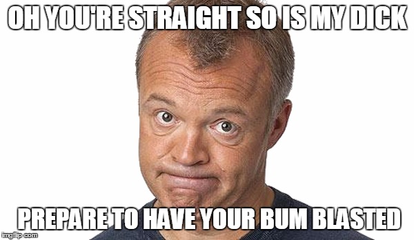OH YOU'RE STRAIGHT SO IS MY DICK PREPARE TO HAVE YOUR BUM BLASTED | made w/ Imgflip meme maker