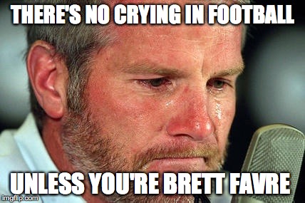 sad favre | THERE'S NO CRYING IN FOOTBALL UNLESS YOU'RE BRETT FAVRE | image tagged in sad favre | made w/ Imgflip meme maker