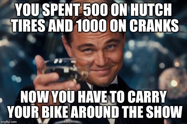 Leonardo Dicaprio Cheers Meme | YOU SPENT 500 ON HUTCH TIRES AND 1000 ON CRANKS NOW YOU HAVE TO CARRY YOUR BIKE AROUND THE SHOW | image tagged in memes,leonardo dicaprio cheers | made w/ Imgflip meme maker