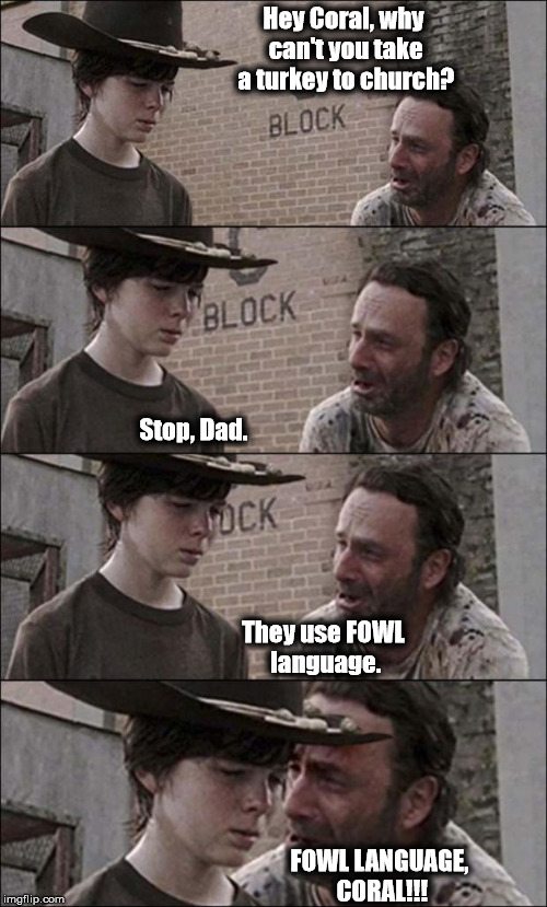 the walking dead coral | Hey Coral, why can't you take a turkey to church? FOWL LANGUAGE, CORAL!!! Stop, Dad. They use FOWL language. | image tagged in the walking dead coral | made w/ Imgflip meme maker