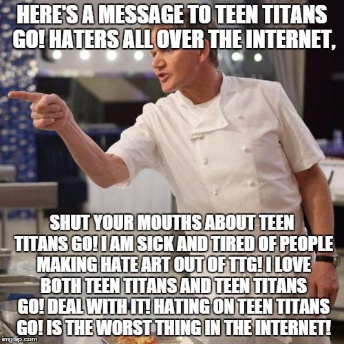 Teen Titans Go! Hating these days... | HERE'S A MESSAGE TO TEEN TITANS GO! HATERS ALL OVER THE INTERNET, SHUT YOUR MOUTHS ABOUT TEEN TITANS GO! I AM SICK AND TIRED OF PEOPLE MAKIN | image tagged in shut up,teen titans go,overhated,meme,funny,cool | made w/ Imgflip meme maker