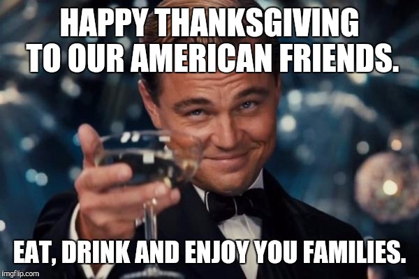 Happy thanksgiving! | HAPPY THANKSGIVING TO OUR AMERICAN FRIENDS. EAT, DRINK AND ENJOY YOU FAMILIES. | image tagged in memes,leonardo dicaprio cheers | made w/ Imgflip meme maker