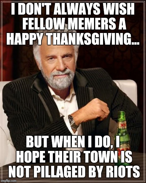 The Most Interesting Man In The World Meme | I DON'T ALWAYS WISH FELLOW MEMERS A HAPPY THANKSGIVING... BUT WHEN I DO, I HOPE THEIR TOWN IS NOT PILLAGED BY RIOTS | image tagged in memes,the most interesting man in the world | made w/ Imgflip meme maker