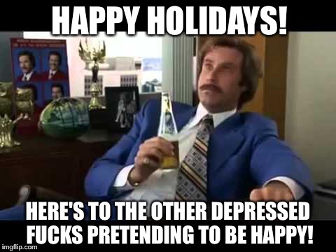 Well That Escalated Quickly Meme | HAPPY HOLIDAYS! HERE'S TO THE OTHER DEPRESSED F**KS PRETENDING TO BE HAPPY! | image tagged in memes,well that escalated quickly | made w/ Imgflip meme maker