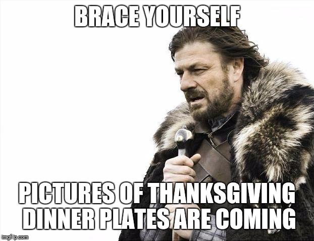 Brace Yourselves X is Coming | BRACE YOURSELF PICTURES OF THANKSGIVING DINNER PLATES ARE COMING | image tagged in memes,brace yourselves x is coming | made w/ Imgflip meme maker