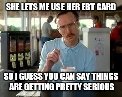 Kip Napoleon Dynamite | SHE LETS ME USE HER EBT CARD SO I GUESS YOU CAN SAY THINGS ARE GETTING PRETTY SERIOUS | image tagged in kip napoleon dynamite | made w/ Imgflip meme maker