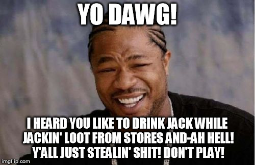 Yo Dawg Heard You Meme | YO DAWG! I HEARD YOU LIKE TO DRINK JACK WHILE JACKIN' LOOT FROM STORES AND-AH HELL! Y'ALL JUST STEALIN' SHIT! DON'T PLAY! | image tagged in memes,yo dawg heard you | made w/ Imgflip meme maker
