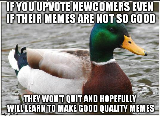 On this note I want to say -thanks- to my lil pool of upvote fairies. | IF YOU UPVOTE NEWCOMERS EVEN IF THEIR MEMES ARE NOT SO GOOD THEY WON'T QUIT AND HOPEFULLY WILL LEARN TO MAKE GOOD QUALITY MEMES | image tagged in memes,actual advice mallard | made w/ Imgflip meme maker