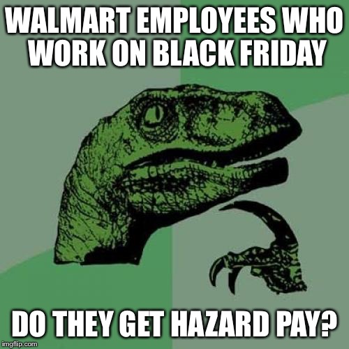 Philosoraptor | WALMART EMPLOYEES WHO WORK ON BLACK FRIDAY DO THEY GET HAZARD PAY? | image tagged in memes,philosoraptor | made w/ Imgflip meme maker