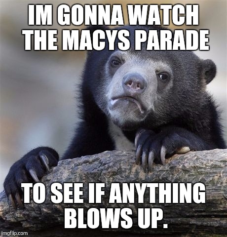 Confession Bear Meme | IM GONNA WATCH THE MACYS PARADE TO SEE IF ANYTHING BLOWS UP. | image tagged in memes,confession bear | made w/ Imgflip meme maker