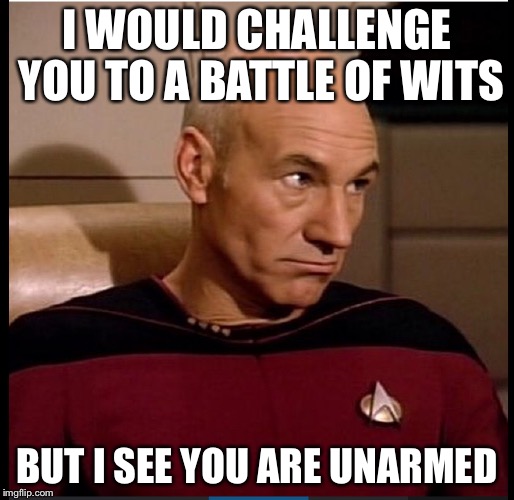 I WOULD CHALLENGE YOU TO A BATTLE OF WITS BUT I SEE YOU ARE UNARMED | image tagged in captain picard | made w/ Imgflip meme maker