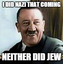 laughing hitler | I DID NAZI THAT COMING NEITHER DID JEW | image tagged in laughing hitler | made w/ Imgflip meme maker