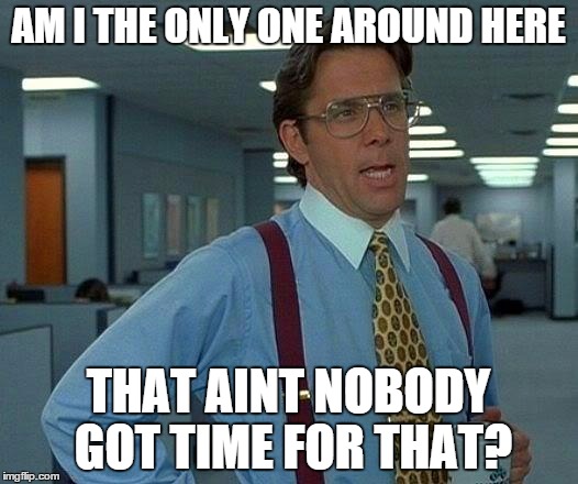 That Would Be Great | AM I THE ONLY ONE AROUND HERE THAT AINT NOBODY GOT TIME FOR THAT? | image tagged in memes,that would be great | made w/ Imgflip meme maker