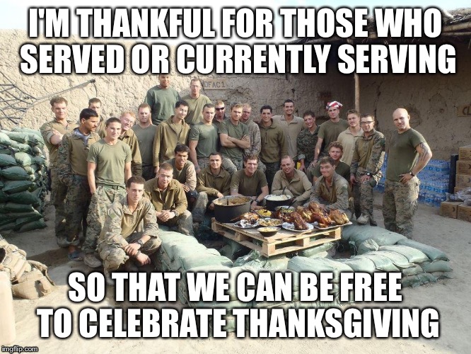 I'M THANKFUL FOR THOSE WHO SERVED OR CURRENTLY SERVING SO THAT WE CAN BE FREE TO CELEBRATE THANKSGIVING | image tagged in thanksgiving | made w/ Imgflip meme maker
