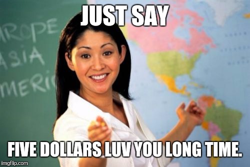 Unhelpful High School Teacher Meme | JUST SAY FIVE DOLLARS LUV YOU LONG TIME. | image tagged in memes,unhelpful high school teacher | made w/ Imgflip meme maker